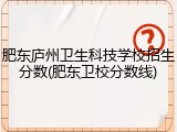 肥东庐州卫生科技学校招生分数(肥东卫校分数线)