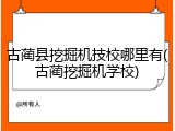 古蔺县挖掘机技校哪里有(古蔺挖掘机学校)