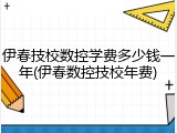 伊春技校数控学费多少钱一年(伊春数控技校年费)