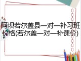 阿坝若尔盖县一对一补习班价格(若尔盖一对一补课价)