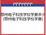 鄂州电子科技学校学费多少(鄂州电子科技学校学费)