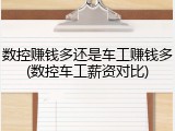 数控赚钱多还是车工赚钱多(数控车工薪资对比)