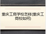 重庆工商学校怎样(重庆工商校如何)