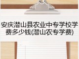 安庆潜山县农业中专学校学费多少钱(潜山农专学费)