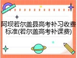 阿坝若尔盖县高考补习收费标准(若尔盖高考补课费)