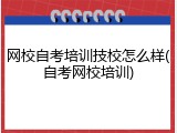 网校自考培训技校怎么样(自考网校培训)