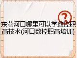 东营河口哪里可以学数控职高技术(河口数控职高培训)