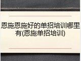 恩施恩施好的单招培训哪里有(恩施单招培训)