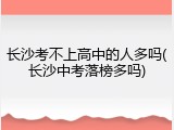 长沙考不上高中的人多吗(长沙中考落榜多吗)