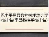 巴中平昌县数控技术培训学校排名(平昌数控学校排名)