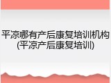 平凉哪有产后康复培训机构(平凉产后康复培训)