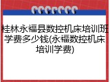 桂林永福县数控机床培训班学费多少钱(永福数控机床培训学费)