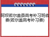 阿坝若尔盖县高考补习班收费(若尔盖高考补习费)