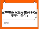 空中乘务专业男生要求(空乘男生条件)