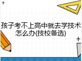 孩子考不上高中就去学技术怎么办(技校备选)