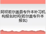 阿坝若尔盖县专升本补习机构报名时间(若尔盖专升本报名)