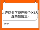 大连商业学校在哪个区(大连商校位置)