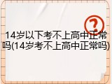 14岁以下考不上高中正常吗(14岁考不上高中正常吗)