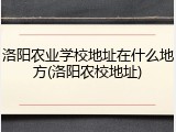 洛阳农业学校地址在什么地方(洛阳农校地址)