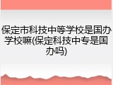 保定市科技中等学校是国办学校嘛(保定科技中专是国办吗)