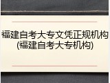 福建自考大专文凭正规机构(福建自考大专机构)