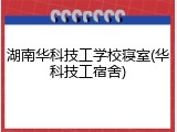 湖南华科技工学校寝室(华科技工宿舍)