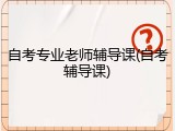 自考专业老师辅导课(自考辅导课)