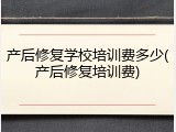 产后修复学校培训费多少(产后修复培训费)