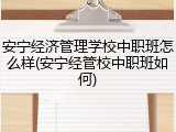 安宁经济管理学校中职班怎么样(安宁经管校中职班如何)