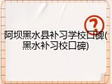 阿坝黑水县补习学校口碑(黑水补习校口碑)