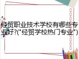 经贸职业技术学校有哪些专业好?("经贸学校热门专业")