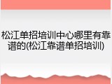松江单招培训中心哪里有靠谱的(松江靠谱单招培训)