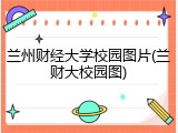 兰州财经大学校园图片(兰财大校园图)