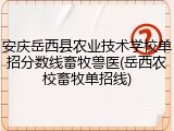 安庆岳西县农业技术学校单招分数线畜牧兽医(岳西农校畜牧单招线)