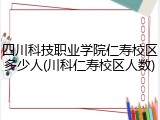 四川科技职业学院仁寿校区多少人(川科仁寿校区人数)
