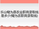乐山犍为县农业职高录取线是多少(犍为农职高录取线)