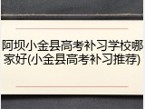 阿坝小金县高考补习学校哪家好(小金县高考补习推荐)