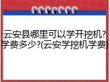 云安县哪里可以学开挖机?学费多少?(云安学挖机学费)