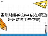 贵州财经学校(中专)在哪里(贵州财校中专位置)