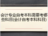 会计专业自考本科需要考哪些科目(会计自考本科科目)