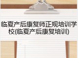 临夏产后康复师正规培训学校(临夏产后康复培训)