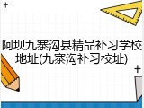阿坝九寨沟县精品补习学校地址(九寨沟补习校址)
