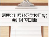 阿坝金川县补习学校口碑(金川补习口碑)