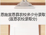 恩施宣恩县农校多少分录取(宣恩农校录取分)