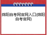 绵阳自考网官网入口(绵阳自考官网)