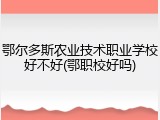 鄂尔多斯农业技术职业学校好不好(鄂职校好吗)