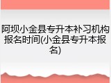 阿坝小金县专升本补习机构报名时间(小金县专升本报名)