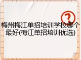 梅州梅江单招培训学校哪个最好(梅江单招培训优选)