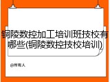 铜陵数控加工培训班技校有哪些(铜陵数控技校培训)