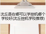 沈丘县在哪可以学挖机哪个学校好(沈丘挖机学校推荐)